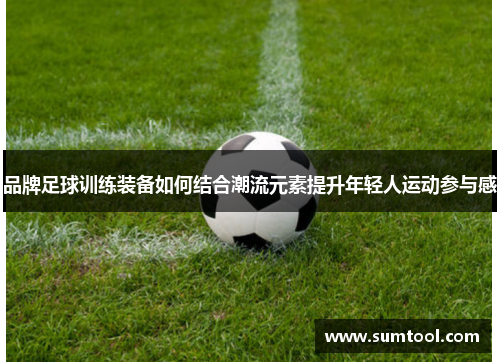 品牌足球训练装备如何结合潮流元素提升年轻人运动参与感
